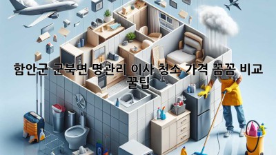 함안군 군북면 명관리 이사 청소 가격 꼼꼼 비교 꿀팁 🏡✨