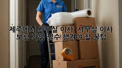 제주에서 사무실 이사? 📦 사무실 이사 보험 가입 필수! 챙겨야 할 꿀팁🍯