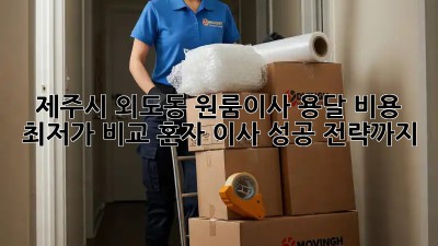 제주시 외도동 원룸이사 용달 비용 최저가 비교! 혼자 이사 성공 전략까지! 📦✨