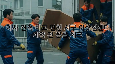 이사 견적 비교: 인천 서구 이삿짐센터 계약 전 꼼꼼 체크!